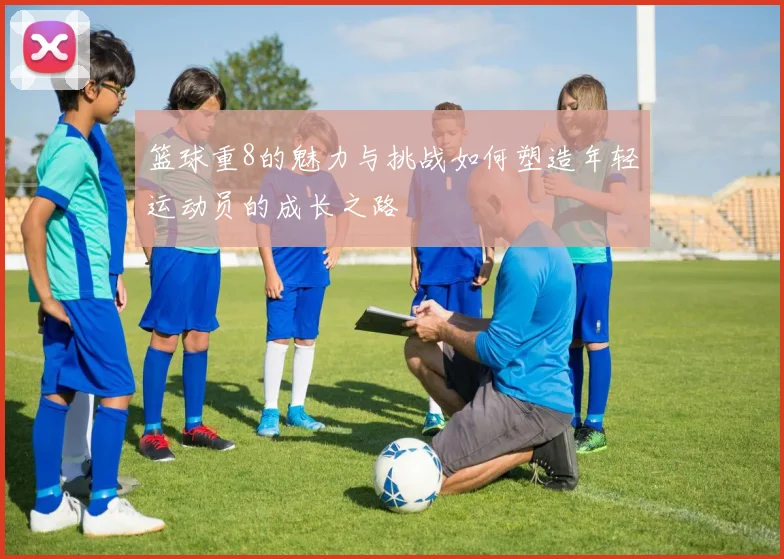 篮球重8的魅力与挑战如何塑造年轻运动员的成长之路