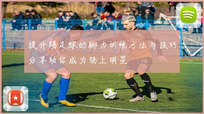提升踢足球的脚力训练方法与技巧分享助你成为场上明星