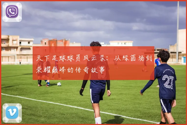 天下足球球员风云录：从绿茵场到荣耀巅峰的传奇故事