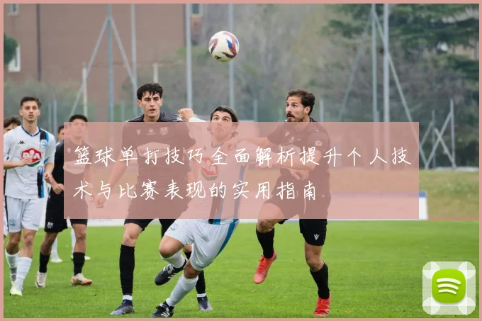 篮球单打技巧全面解析提升个人技术与比赛表现的实用指南