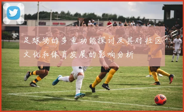 足球场的多重功能探讨及其对社区文化和体育发展的影响分析