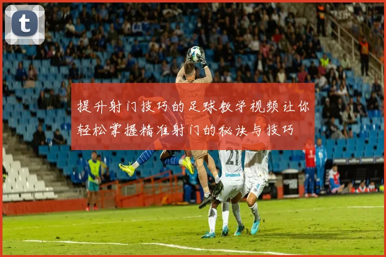 提升射门技巧的足球教学视频让你轻松掌握精准射门的秘诀与技巧