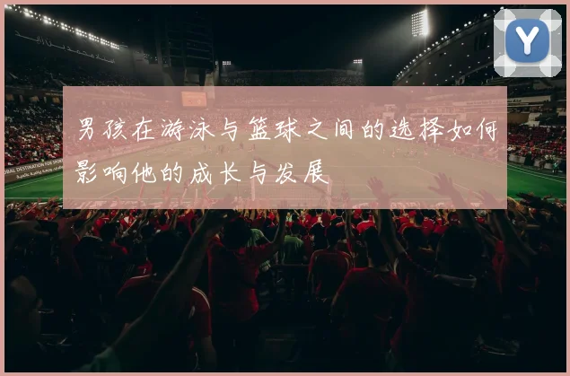 男孩在游泳与篮球之间的选择如何影响他的成长与发展