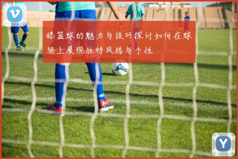 舔篮球的魅力与技巧探讨如何在球场上展现独特风格与个性