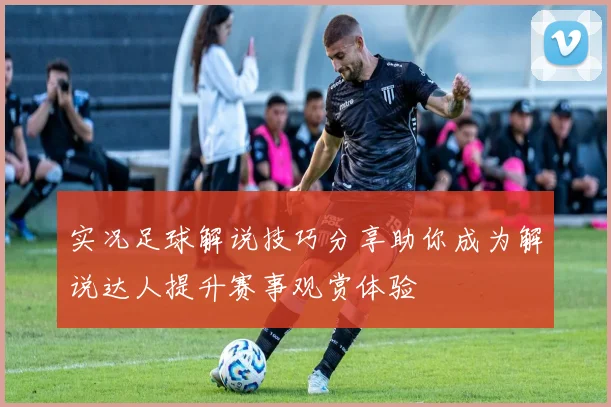 实况足球解说技巧分享助你成为解说达人提升赛事观赏体验