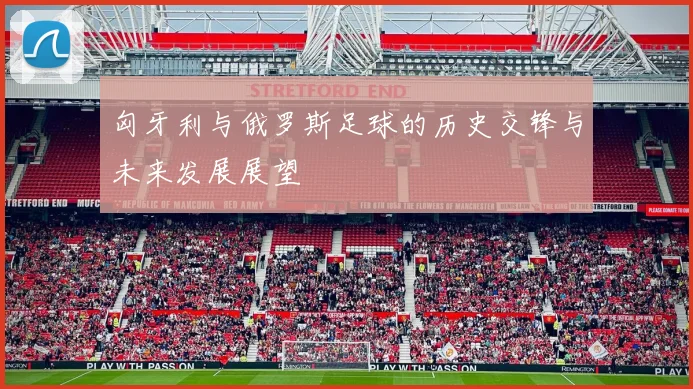 匈牙利与俄罗斯足球的历史交锋与未来发展展望
