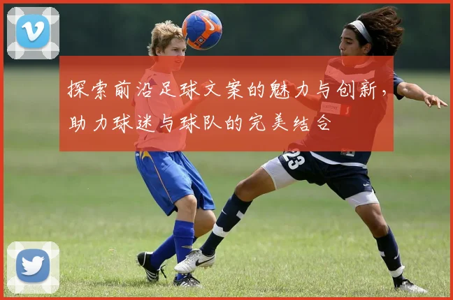 探索前沿足球文案的魅力与创新，助力球迷与球队的完美结合
