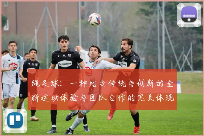 绳足球：一种结合传统与创新的全新运动体验与团队合作的完美体现