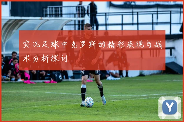 实况足球中克罗斯的精彩表现与战术分析探讨