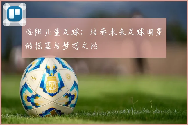 洛阳儿童足球：培养未来足球明星的摇篮与梦想之地