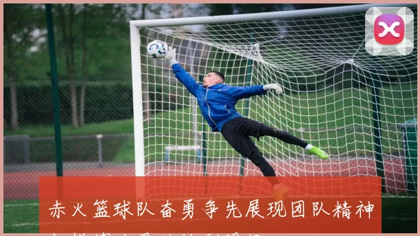 赤火篮球队奋勇争先展现团队精神与拼搏力量的精彩瞬间