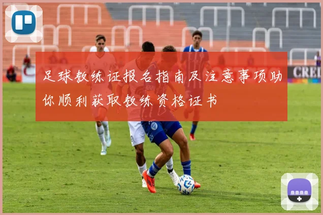 足球教练证报名指南及注意事项助你顺利获取教练资格证书