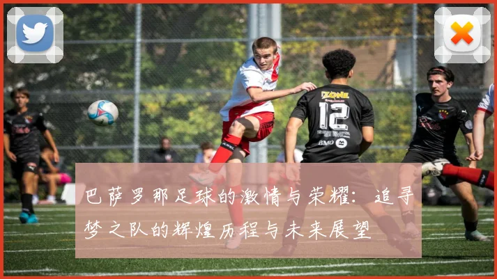 巴萨罗那足球的激情与荣耀：追寻梦之队的辉煌历程与未来展望