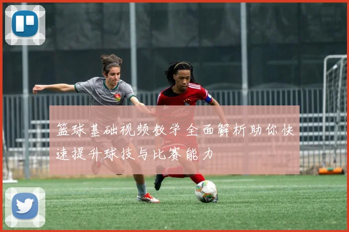 篮球基础视频教学全面解析助你快速提升球技与比赛能力